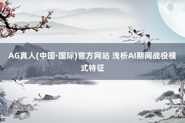 AG真人(中国·国际)官方网站 浅析AI期间战役模式特征