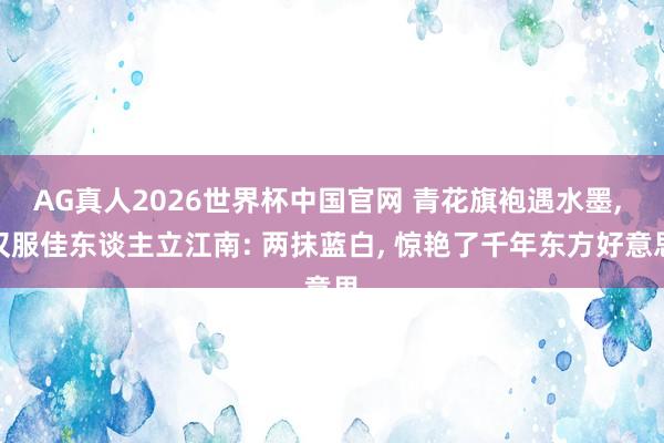 AG真人2026世界杯中国官网 青花旗袍遇水墨， 汉服佳东谈主立江南: 两抹蓝白， 惊艳了千年东方好意思