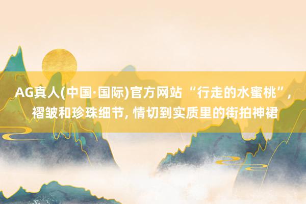 AG真人(中国·国际)官方网站 “行走的水蜜桃”， 褶皱和珍珠细节，<a href=