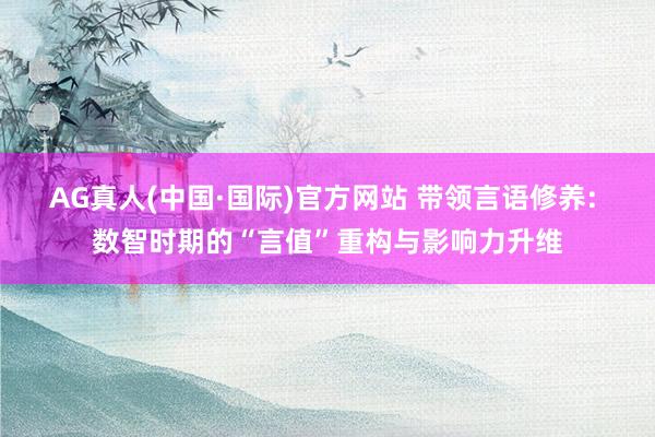 AG真人(中国·国际)官方网站 带领言语修养: 数智时期的“言值”重构与影响力升维
