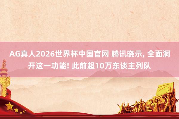 AG真人2026世界杯中国官网 腾讯晓示， 全面洞开这一功能! 此前超10万东谈主列队