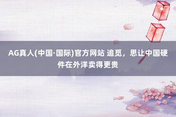 AG真人(中国·国际)官方网站 追觅，思让中国硬件在外洋卖得更贵