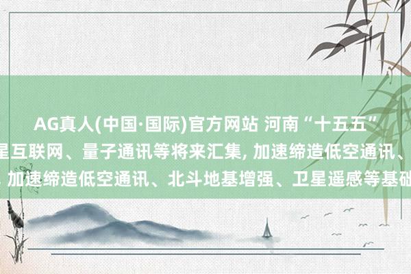 AG真人(中国·国际)官方网站 河南“十五五”打算节录: 超前布局卫星互联网、量子通讯等将来汇集， 加速缔造低空通讯、北斗地基增强、卫星遥感等基础体式