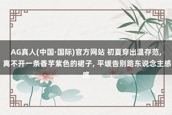 AG真人(中国·国际)官方网站 初夏穿出温存范， 离不开一条香芋紫色的裙子， 平缓告别路东说念主感