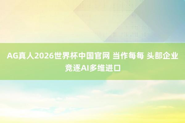 AG真人2026世界杯中国官网 当作每每 头部企业竞逐AI多维进口