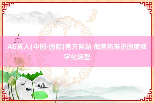 AG真人(中国·国际)官方网站 俄落拓推进国度数字化转型