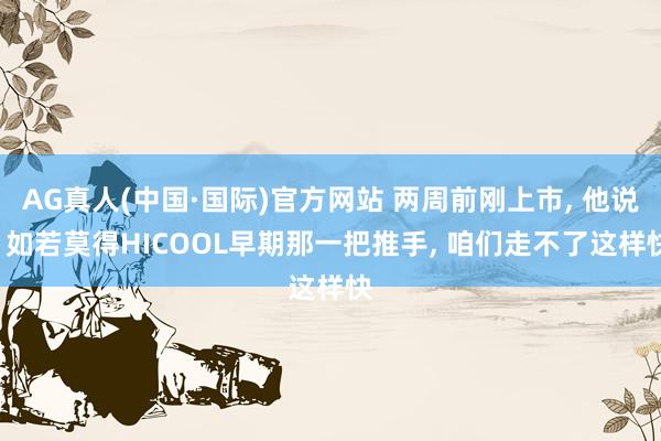 AG真人(中国·国际)官方网站 两周前刚上市， 他说: 如若莫得HICOOL早期那一把推手， 咱们走不了这样快