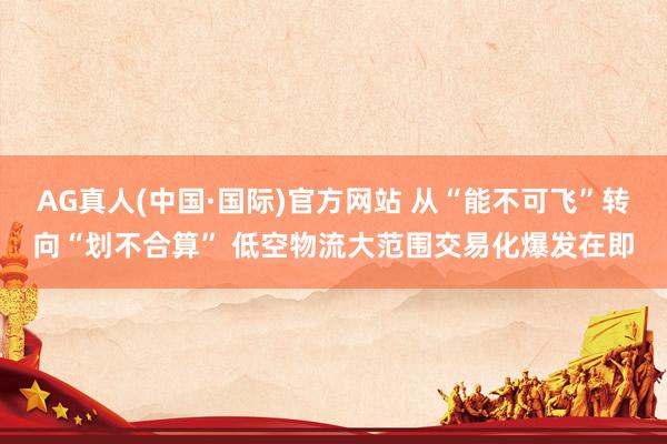AG真人(中国·国际)官方网站 从“能不可飞”转向“划不合算” 低空物流大范围交易化爆发在即