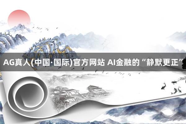 AG真人(中国·国际)官方网站 AI金融的“静默更正”