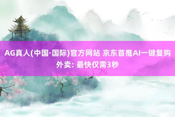 AG真人(中国·国际)官方网站 京东首推AI一键复购外卖: 最快仅需3秒