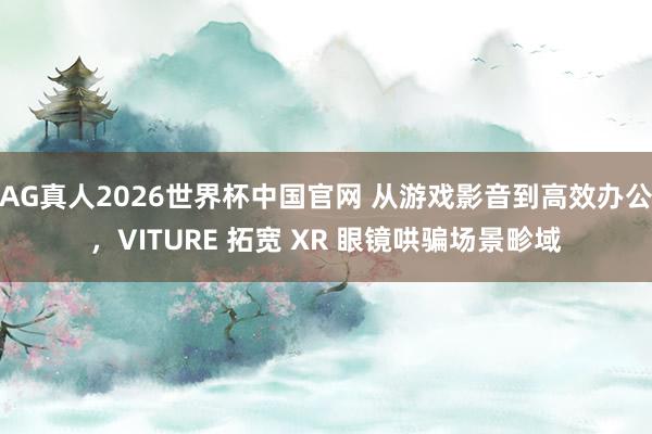 AG真人2026世界杯中国官网 从游戏影音到高效办公，VITURE 拓宽 XR 眼镜哄骗场景畛域