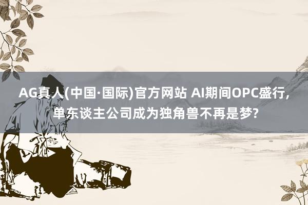 AG真人(中国·国际)官方网站 AI期间OPC盛行， 单东谈主公司成为独角兽不再是梦?