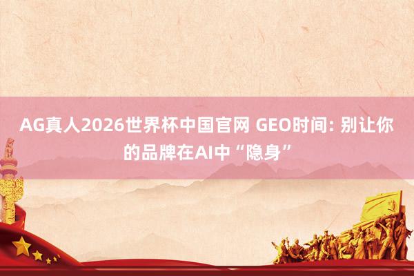 AG真人2026世界杯中国官网 GEO时间: 别让你的品牌在AI中“隐身”