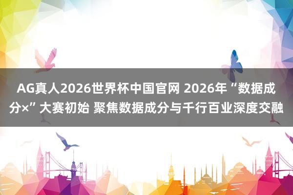 AG真人2026世界杯中国官网 2026年“数据成分×”大赛初始 聚焦数据成分与千行百业深度交融