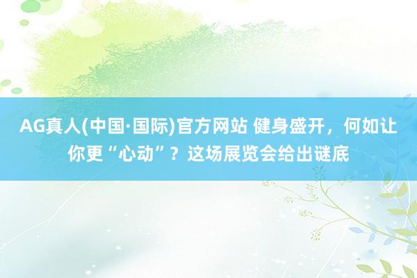 AG真人(中国·国际)官方网站 健身盛开，何如让你更“心动”？这场展览会给出谜底