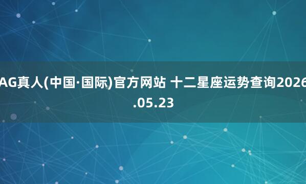 AG真人(中国·国际)官方网站 十二星座运势查询2026.05.23