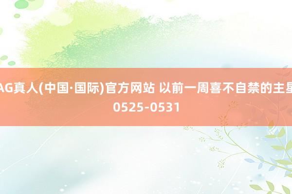 AG真人(中国·国际)官方网站 以前一周喜不自禁的主星0525-0531