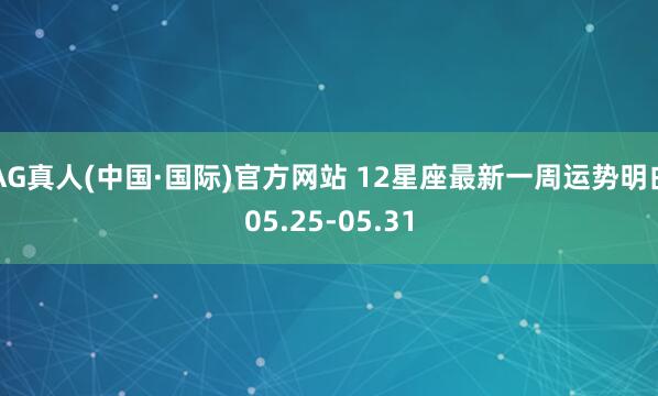 AG真人(中国·国际)官方网站 12星座最新一周运势明白05.25-05.31
