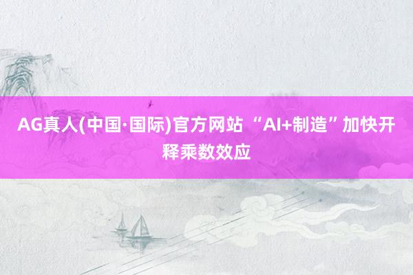 AG真人(中国·国际)官方网站 “AI+制造”加快开释乘数效应