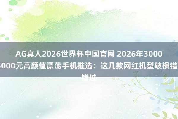AG真人2026世界杯中国官网 2026年3000-4000元高颜值漂荡手机推选：这几款网红机型破损错过