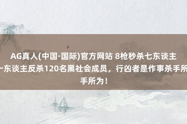 AG真人(中国·国际)官方网站 8枪秒杀七东谈主，一东谈主反杀120名黑社会成员，行凶者是作事杀手所为！