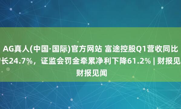 AG真人(中国·国际)官方网站 富途控股Q1营收同比增长24.7%，证监会罚金牵累净利下降61.2% | 财报见闻
