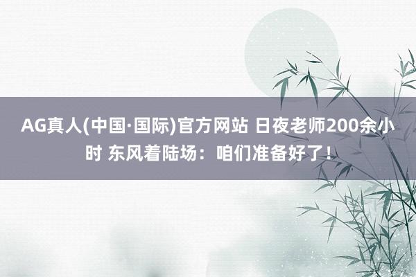 AG真人(中国·国际)官方网站 日夜老师200余小时 东风着陆场：咱们准备好了！