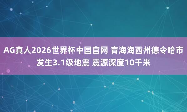 AG真人2026世界杯中国官网 青海海西州德令哈市发生3.1级地震 震源深度10千米