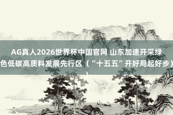 AG真人2026世界杯中国官网 山东加速开采绿色低碳高质料发展先行区（“十五五”开好局起好步）