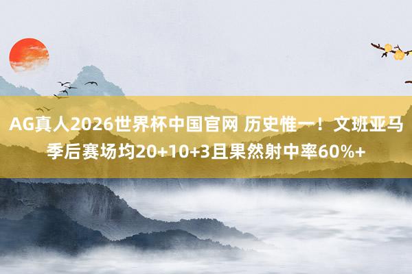 AG真人2026世界杯中国官网 历史惟一！文班亚马季后赛场均20+10+3且果然射中率60%+