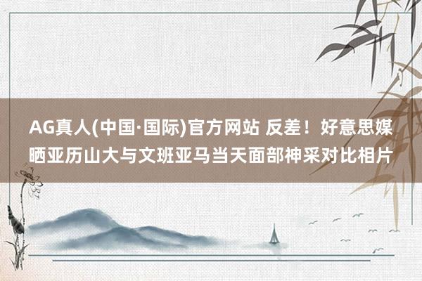 AG真人(中国·国际)官方网站 反差！好意思媒晒亚历山大与文班亚马当天面部神采对比相片