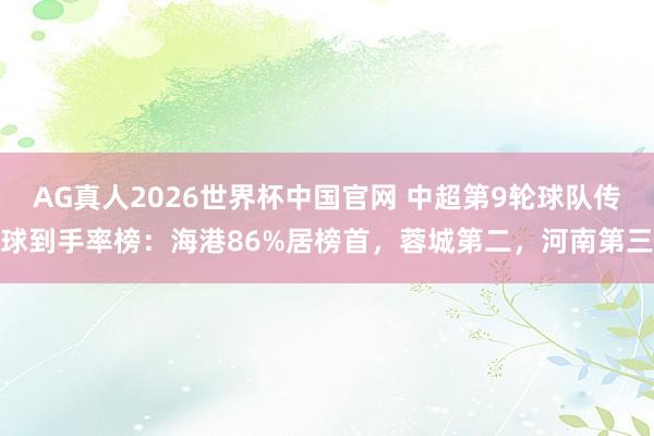 AG真人2026世界杯中国官网 中超第9轮球队传球到手率榜：海港86%居榜首，蓉城第二，河南第三