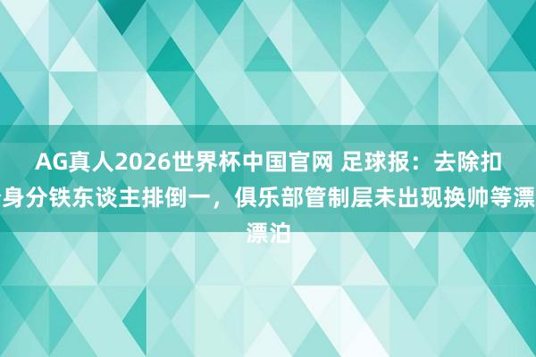 AG真人2026世界杯中国官网 足球报：去除扣分身分铁东谈主排倒一，俱乐部管制层未出现换帅等漂泊
