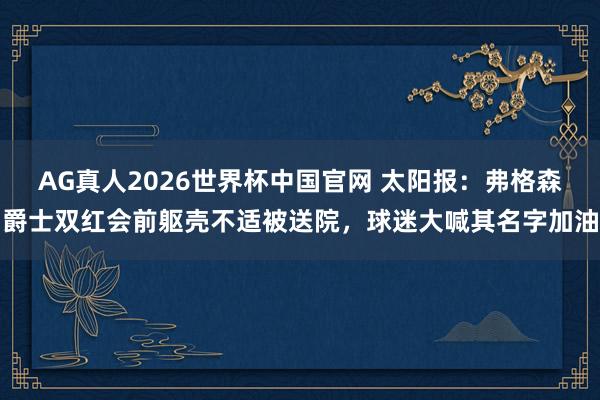 AG真人2026世界杯中国官网 太阳报：弗格森爵士双红会前躯壳不适被送院，球迷大喊其名字加油