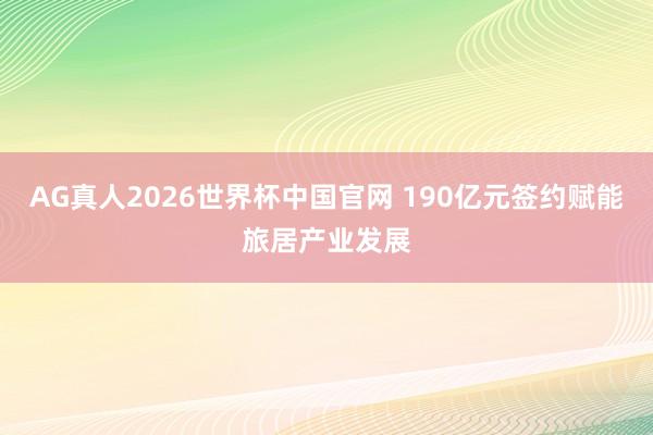 AG真人2026世界杯中国官网 190亿元签约赋能旅居产业发展