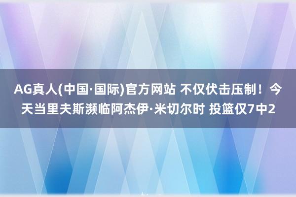 AG真人(中国·国际)官方网站 不仅伏击压制！今天当里夫斯濒临阿杰伊·米切尔时 投篮仅7中2