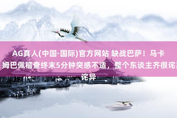 AG真人(中国·国际)官方网站 缺战巴萨！马卡：姆巴佩稽查终末5分钟突感不适，整个东谈主齐很诧异