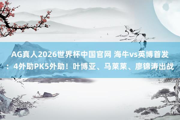 AG真人2026世界杯中国官网 海牛vs英博首发：4外助PK5外助！叶博亚、马莱莱、廖锦涛出战