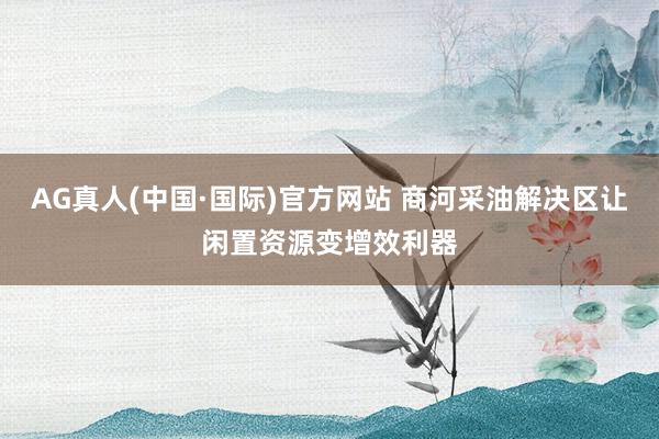 AG真人(中国·国际)官方网站 商河采油解决区让闲置资源变增效利器
