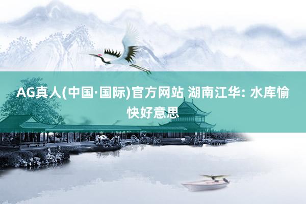 AG真人(中国·国际)官方网站 湖南江华: 水库愉快好意思