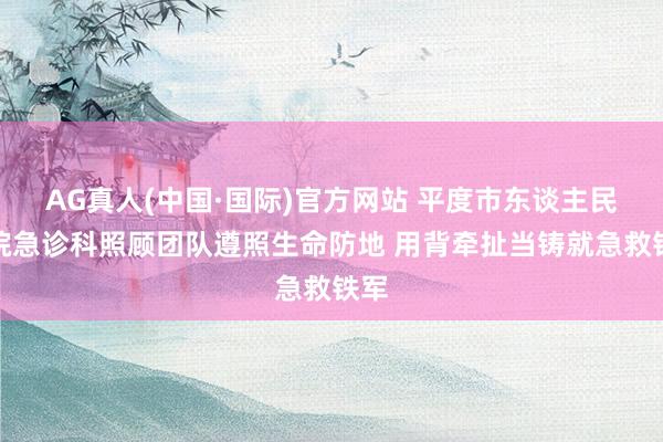 AG真人(中国·国际)官方网站 平度市东谈主民病院急诊科照顾团队遵照生命防地 用背牵扯当铸就急救铁军