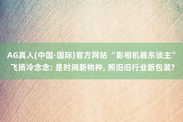 AG真人(中国·国际)官方网站 “影相机器东谈主” 飞扬冷念念: 是时间新物种,