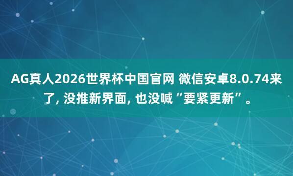 AG真人2026世界杯中国官网 微信安卓8.0.74来了， 没推新界面， 也没喊“要紧更新”。