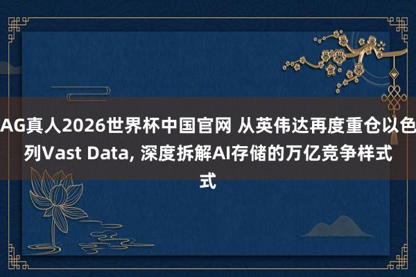 AG真人2026世界杯中国官网 从英伟达再度重仓以色列Vast Data， 深度拆解AI存储的万亿竞争样式
