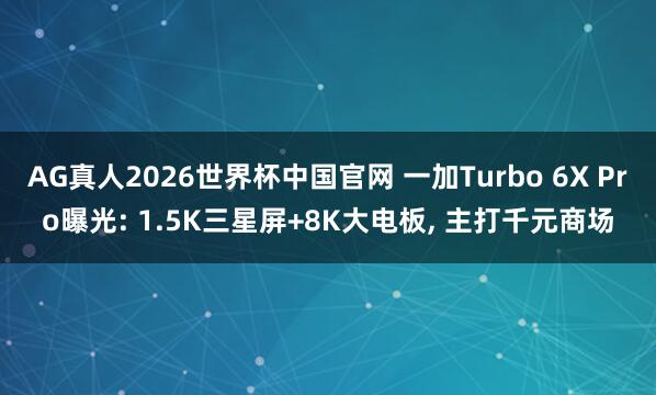 AG真人2026世界杯中国官网 一加Turbo 6X Pro曝光: 1.5K三星屏+8K大电板， 主打千元商场