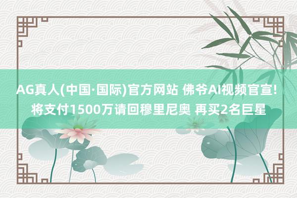 AG真人(中国·国际)官方网站 佛爷AI视频官宣! 将支付1500万请回穆里尼奥