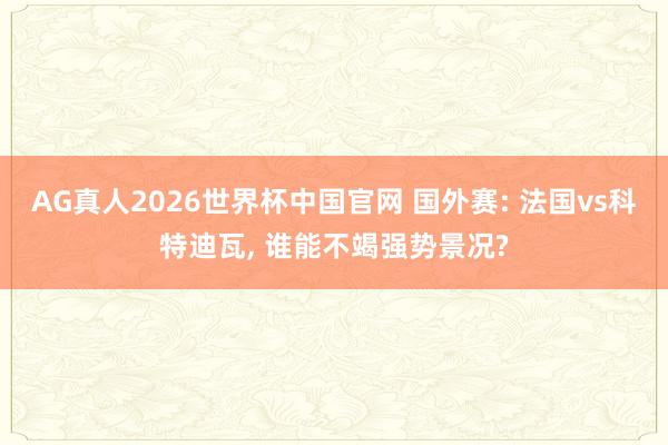 AG真人2026世界杯中国官网 国外赛: 法国vs科特迪瓦， 谁能不竭强势景况?