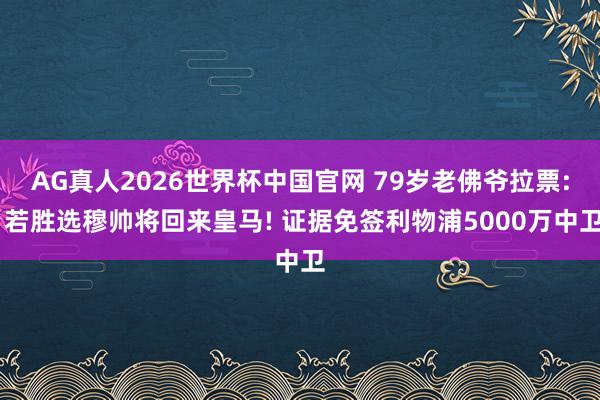 AG真人2026世界杯中国官网 79岁老佛爷拉票: 若胜选穆帅将回来皇马! 证据免签利物浦5000万中卫