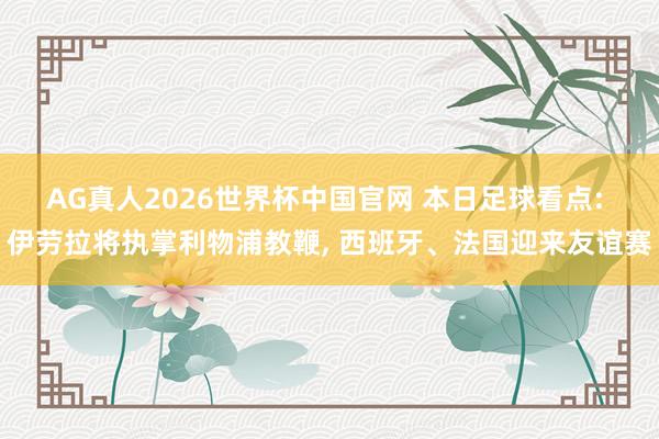 AG真人2026世界杯中国官网 本日足球看点: 伊劳拉将执掌利物浦教鞭， 西班牙、法国迎来友谊赛