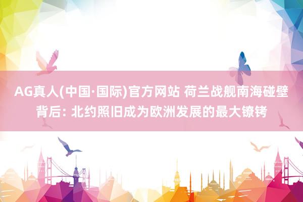 AG真人(中国·国际)官方网站 荷兰战舰南海碰壁背后: 北约照旧成为欧洲发展的最大镣铐